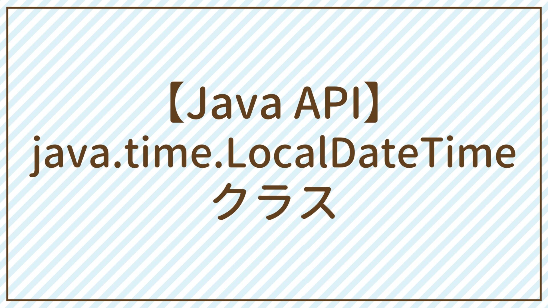 【Java API】java.time.LocalDateTimeクラス