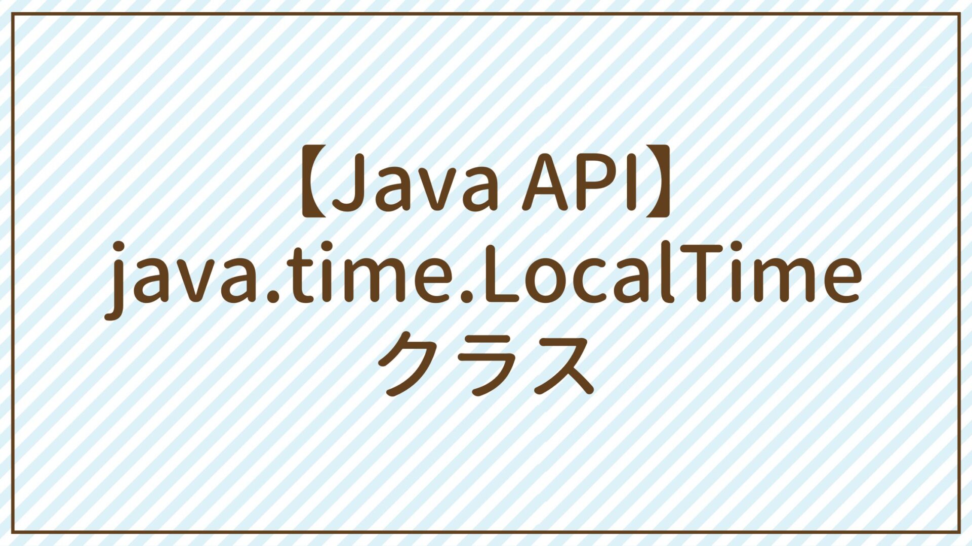 【Java API】java.time.LocalTimeクラス